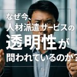 なぜ今、人材派遣サービスの透明性が問われているのか？